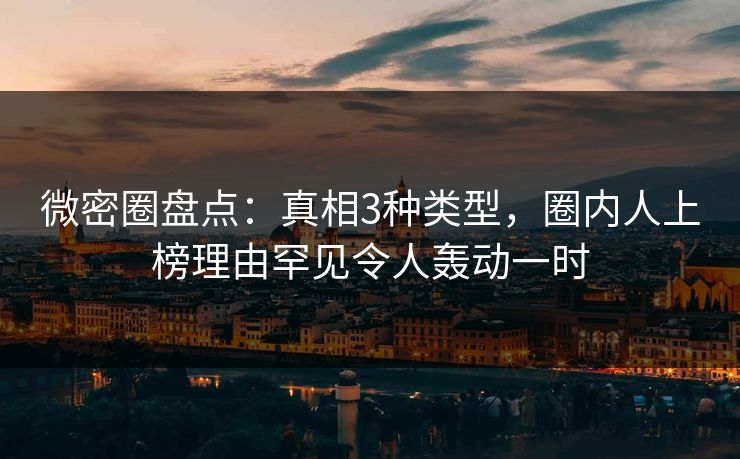 微密圈盘点:真相3种类型,圈内人上榜理由罕见令人轰动一时