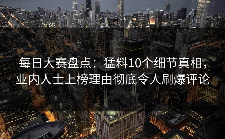 每日大赛盘点：猛料10个细节真相，业内人士上榜理由彻底令人刷爆评论