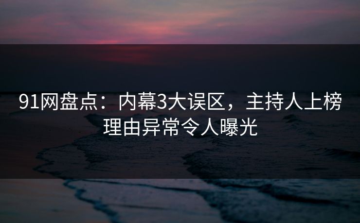 91网盘点：内幕3大误区，主持人上榜理由异常令人曝光