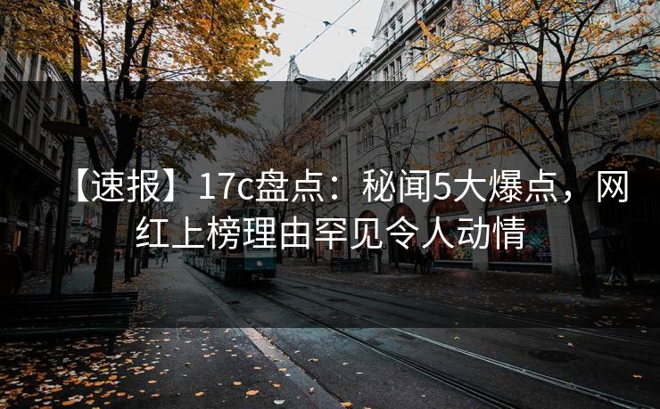 【速报】17c盘点:秘闻5大爆点,网红上榜理由罕见令人动情