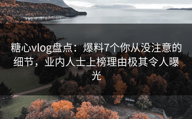 糖心vlog盘点:爆料7个你从没注意的细节,业内人士上榜理由极其令人曝光