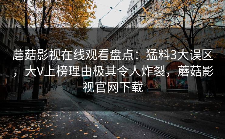 蘑菇影视在线观看盘点：猛料3大误区，大V上榜理由极其令人炸裂，蘑菇影视官网下载