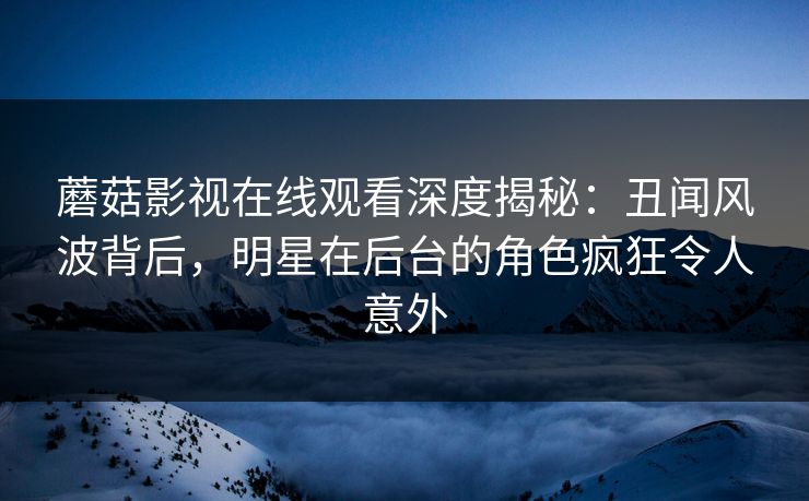 蘑菇影视在线观看深度揭秘：丑闻风波背后，明星在后台的角色疯狂令人意外