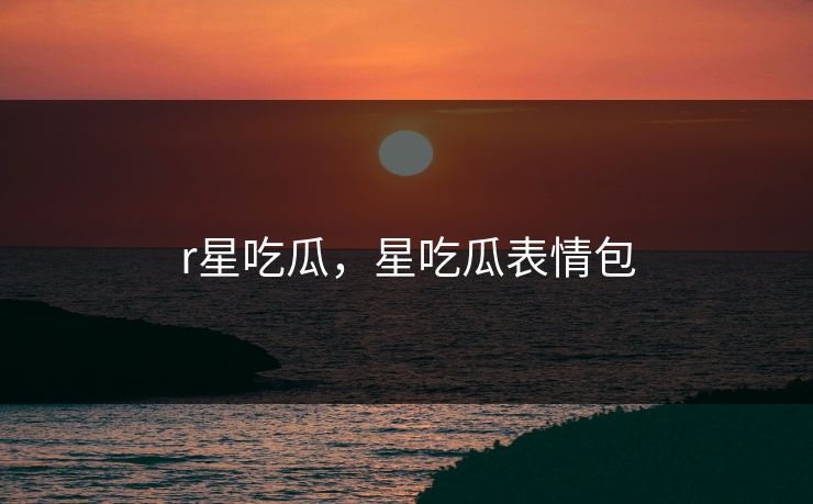 r星吃瓜，星吃瓜表情包