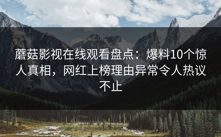 蘑菇影视在线观看盘点：爆料10个惊人真相，网红上榜理由异常令人热议不止