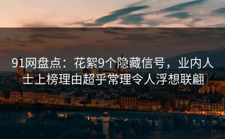 91网盘点：花絮9个隐藏信号，业内人士上榜理由超乎常理令人浮想联翩
