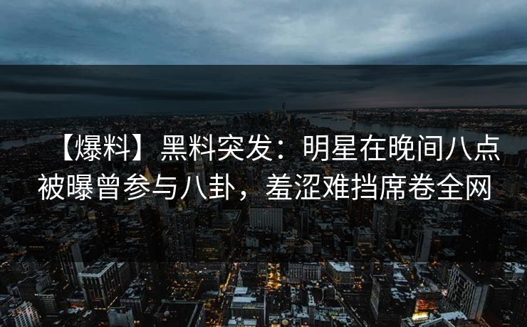 【爆料】黑料突发：明星在晚间八点被曝曾参与八卦，羞涩难挡席卷全网