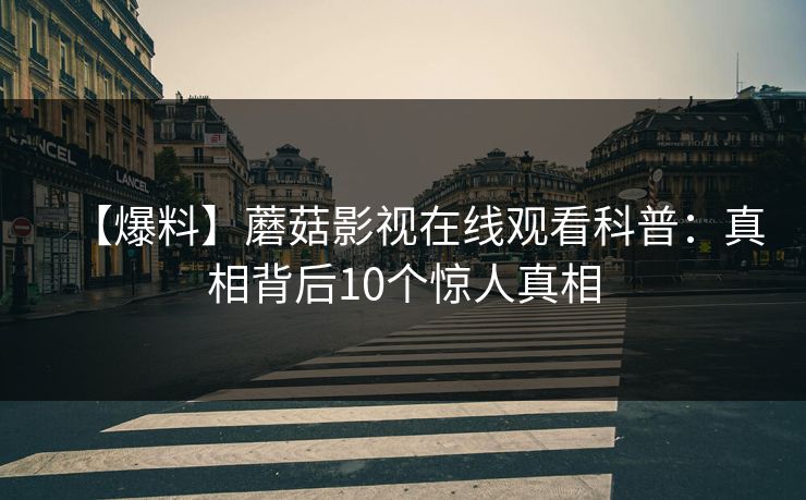 【爆料】蘑菇影视在线观看科普：真相背后10个惊人真相
