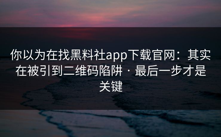 你以为在找黑料社app下载官网：其实在被引到二维码陷阱 · 最后一步才是关键