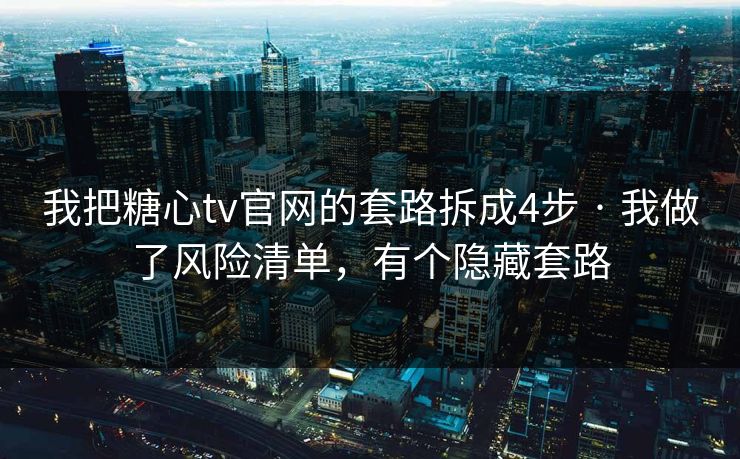 我把糖心tv官网的套路拆成4步 · 我做了风险清单，有个隐藏套路
