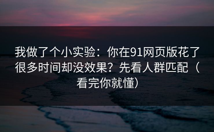 我做了个小实验：你在91网页版花了很多时间却没效果？先看人群匹配（看完你就懂）