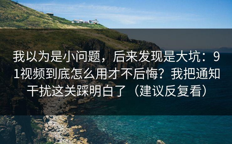 我以为是小问题，后来发现是大坑：91视频到底怎么用才不后悔？我把通知干扰这关踩明白了（建议反复看）
