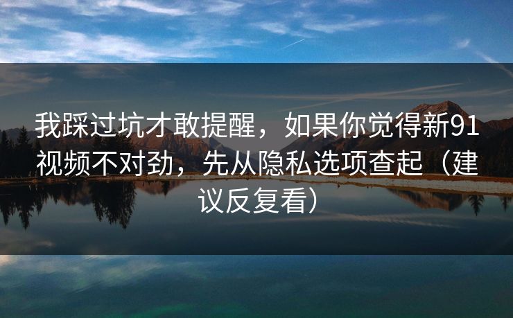 我踩过坑才敢提醒，如果你觉得新91视频不对劲，先从隐私选项查起（建议反复看）