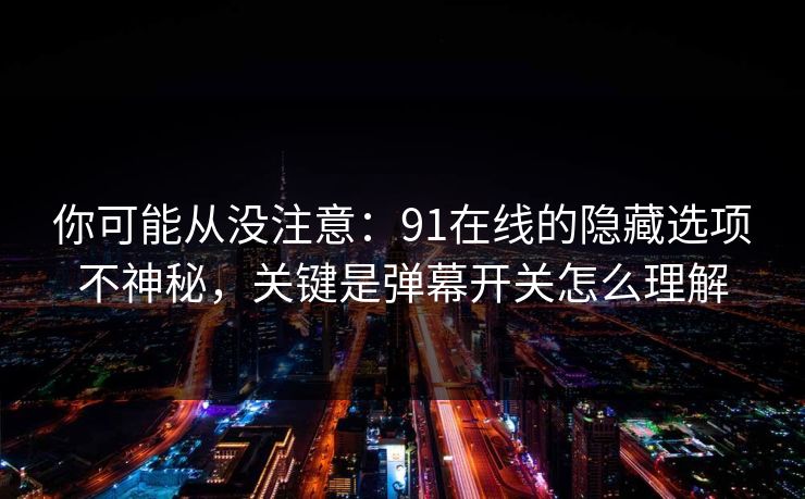 你可能从没注意：91在线的隐藏选项不神秘，关键是弹幕开关怎么理解