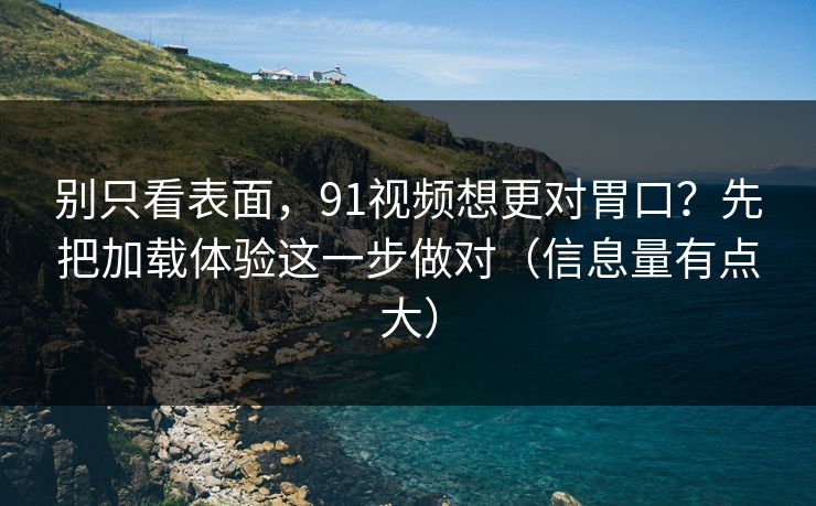 别只看表面，91视频想更对胃口？先把加载体验这一步做对（信息量有点大）