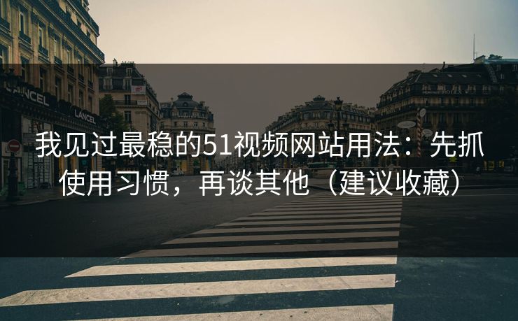 我见过最稳的51视频网站用法：先抓使用习惯，再谈其他（建议收藏）