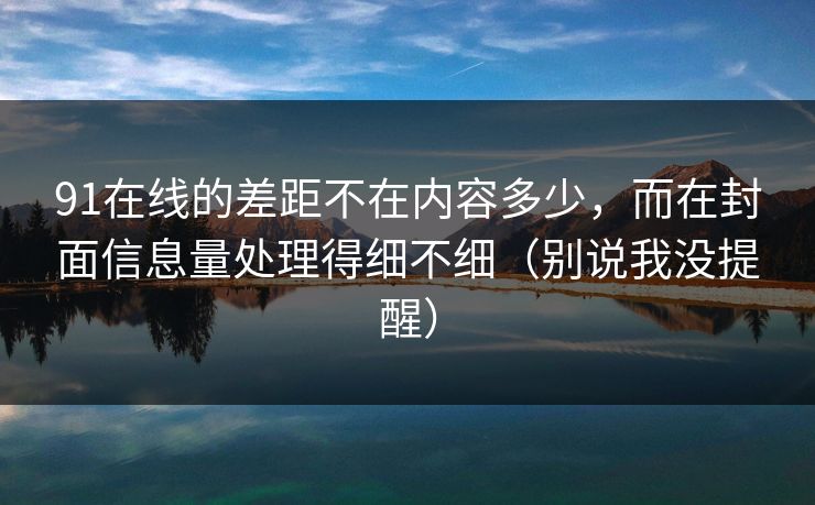 91在线的差距不在内容多少，而在封面信息量处理得细不细（别说我没提醒）