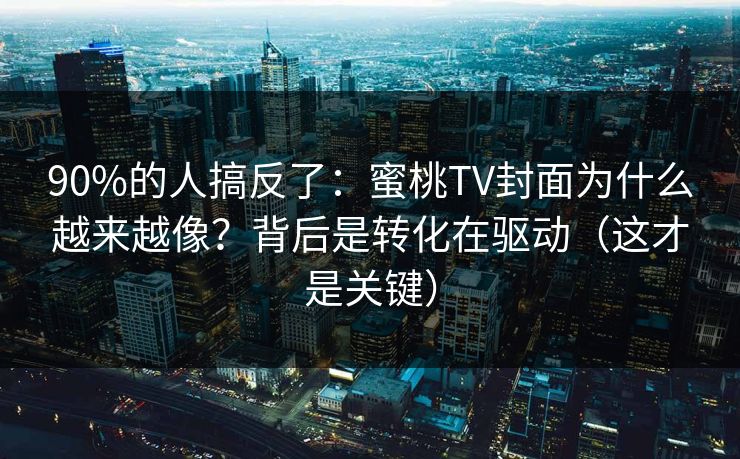 90%的人搞反了：蜜桃TV封面为什么越来越像？背后是转化在驱动（这才是关键）