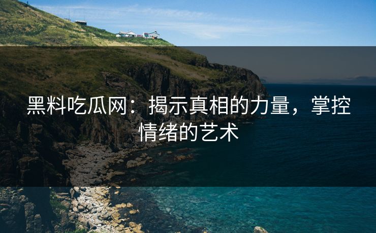 黑料吃瓜网：揭示真相的力量，掌控情绪的艺术